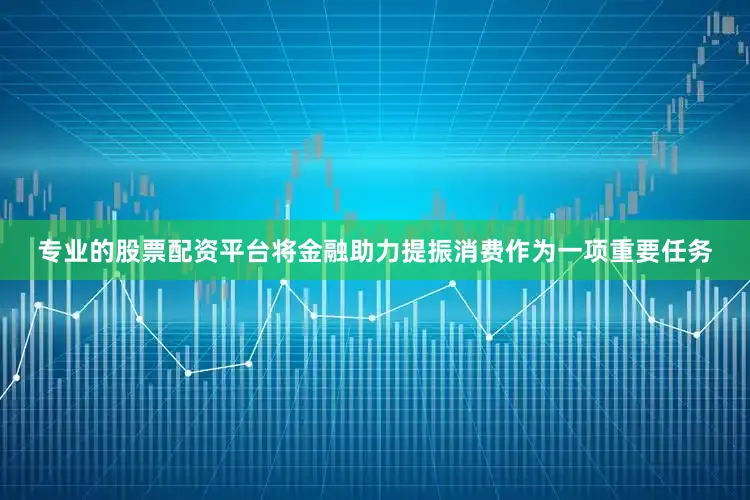 专业的股票配资平台将金融助力提振消费作为一项重要任务