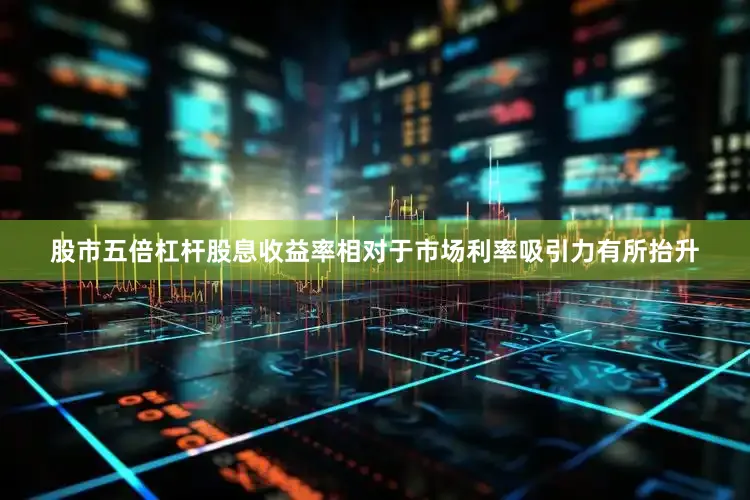 股市五倍杠杆股息收益率相对于市场利率吸引力有所抬升