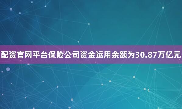 配资官网平台保险公司资金运用余额为30.87万亿元