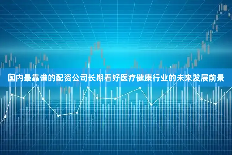 国内最靠谱的配资公司长期看好医疗健康行业的未来发展前景