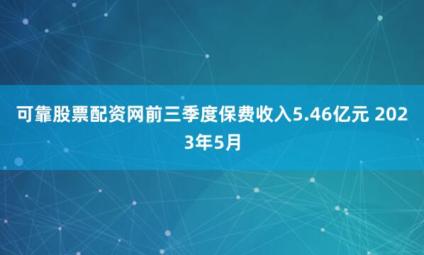 可靠股票配资网前三季度保费收入5.46亿元 　　2023年5月