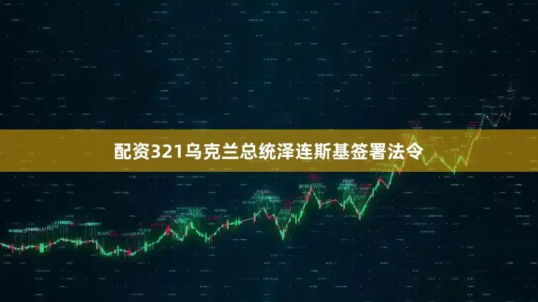 配资321乌克兰总统泽连斯基签署法令