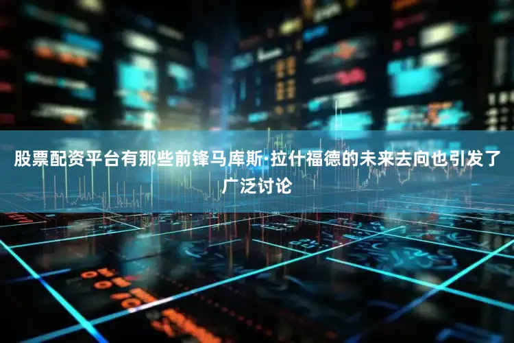 股票配资平台有那些前锋马库斯·拉什福德的未来去向也引发了广泛讨论