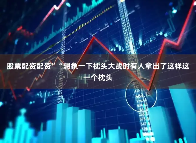 股票配资配资”“想象一下枕头大战时有人拿出了这样这一个枕头