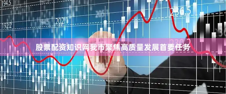 股票配资知识网我市聚焦高质量发展首要任务