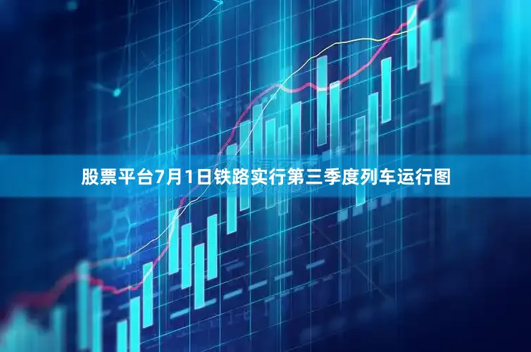 股票平台7月1日铁路实行第三季度列车运行图