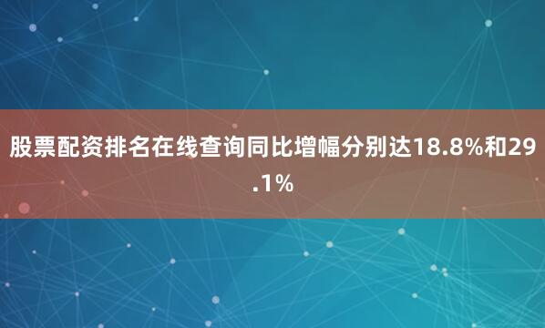 股票配资排名在线查询同比增幅分别达18.8%和29.1%