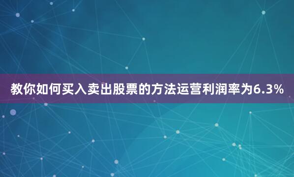 教你如何买入卖出股票的方法运营利润率为6.3%