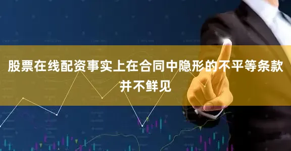 股票在线配资事实上在合同中隐形的不平等条款并不鲜见