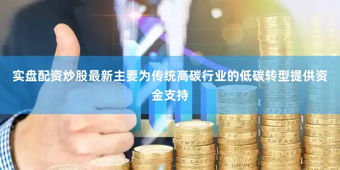 实盘配资炒股最新主要为传统高碳行业的低碳转型提供资金支持