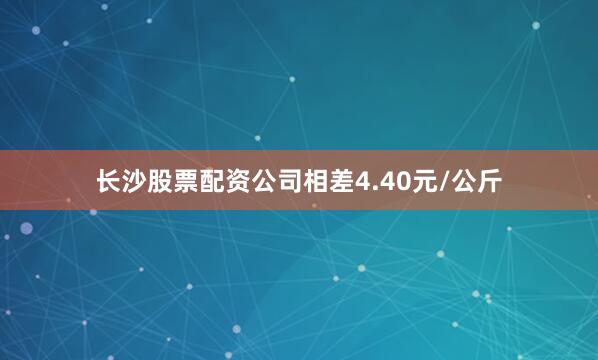 长沙股票配资公司相差4.40元/公斤