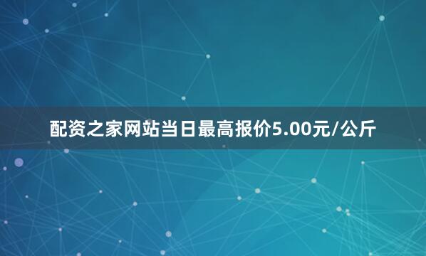 配资之家网站当日最高报价5.00元/公斤