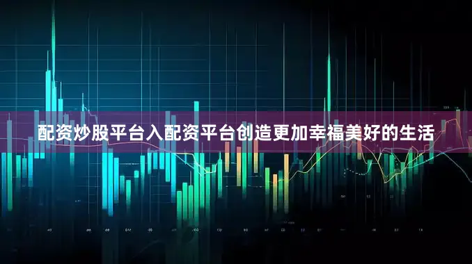配资炒股平台入配资平台创造更加幸福美好的生活