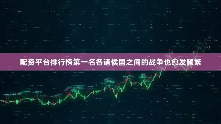 配资平台排行榜第一名各诸侯国之间的战争也愈发频繁