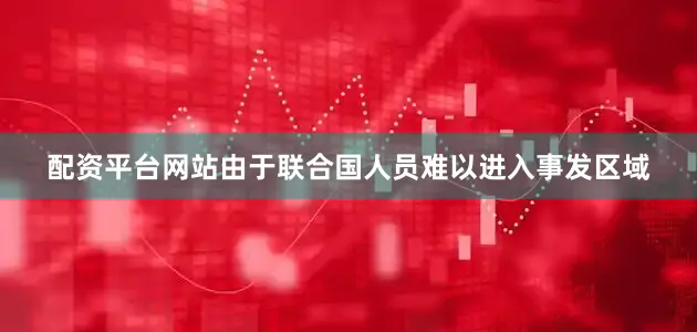 配资平台网站由于联合国人员难以进入事发区域