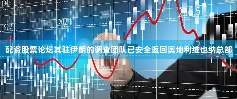 配资股票论坛其驻伊朗的调查团队已安全返回奥地利维也纳总部