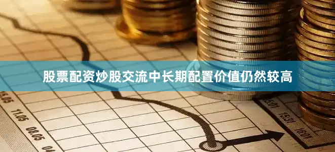 股票配资炒股交流中长期配置价值仍然较高