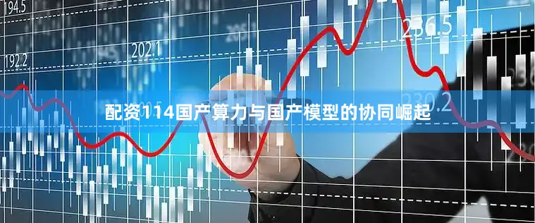 配资114国产算力与国产模型的协同崛起