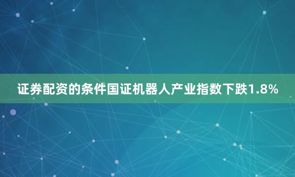 证券配资的条件国证机器人产业指数下跌1.8%