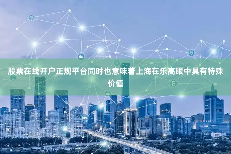 股票在线开户正规平台同时也意味着上海在乐高眼中具有特殊价值