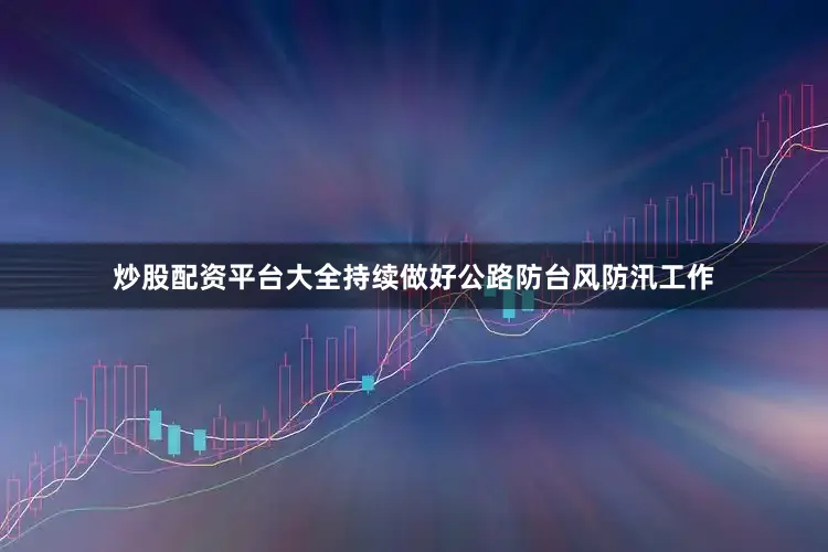 炒股配资平台大全持续做好公路防台风防汛工作