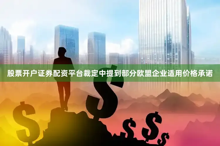 股票开户证券配资平台裁定中提到部分欧盟企业适用价格承诺