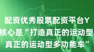配资优秀股票配资平台YU7的研发核心是“打造真正的运动型多功能车”