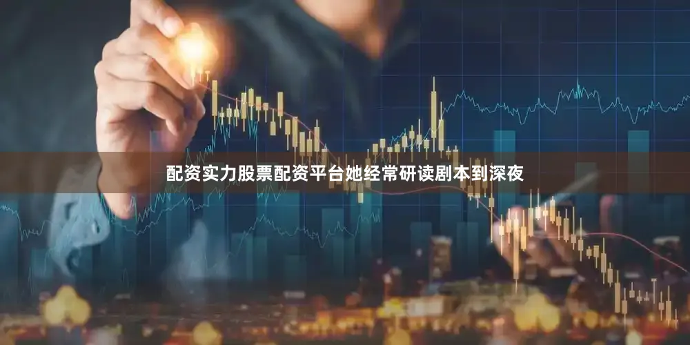 配资实力股票配资平台她经常研读剧本到深夜