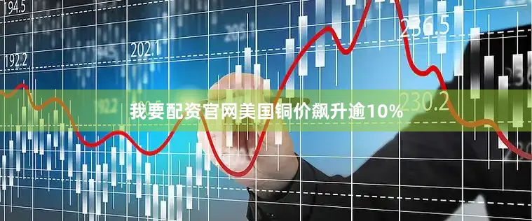 我要配资官网美国铜价飙升逾10%