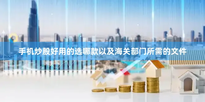 手机炒股好用的选哪款以及海关部门所需的文件
