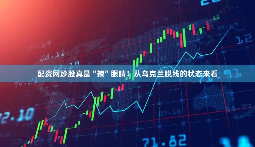 配资网炒股真是“辣”眼睛！从乌克兰脱线的状态来看