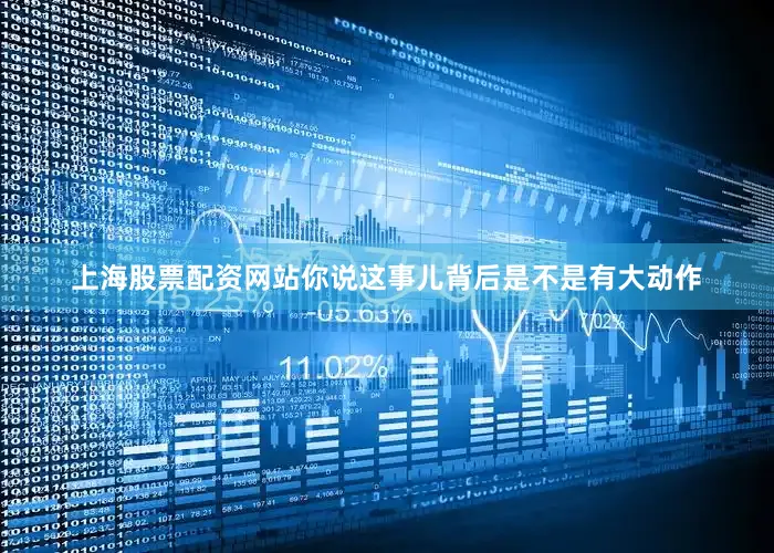 上海股票配资网站你说这事儿背后是不是有大动作