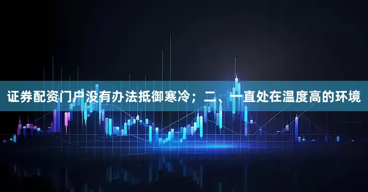 证券配资门户没有办法抵御寒冷；二、一直处在温度高的环境