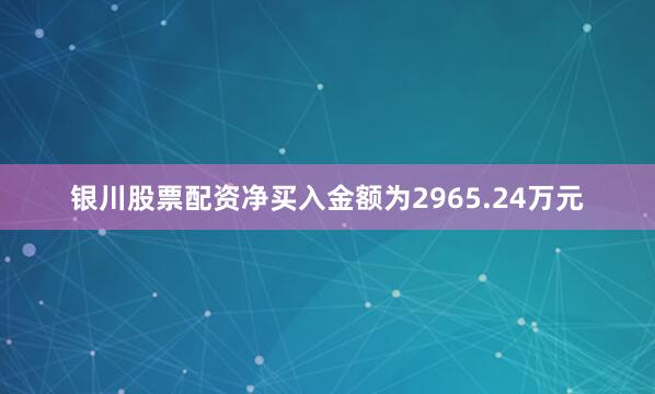 银川股票配资净买入金额为2965.24万元