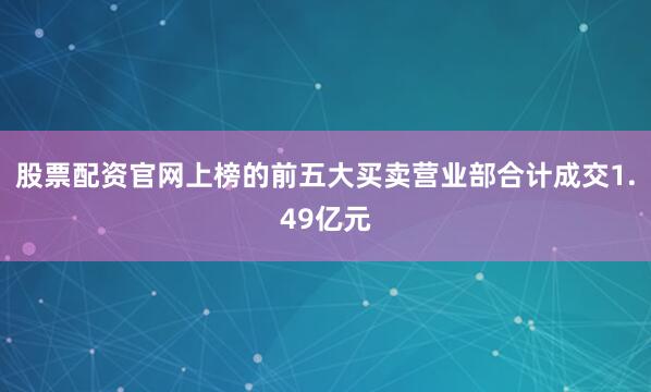股票配资官网上榜的前五大买卖营业部合计成交1.49亿元
