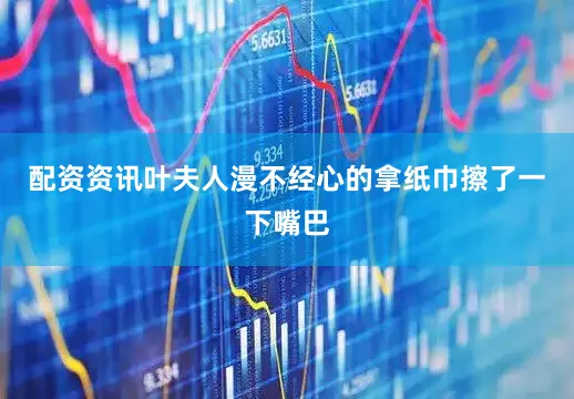 配资资讯叶夫人漫不经心的拿纸巾擦了一下嘴巴