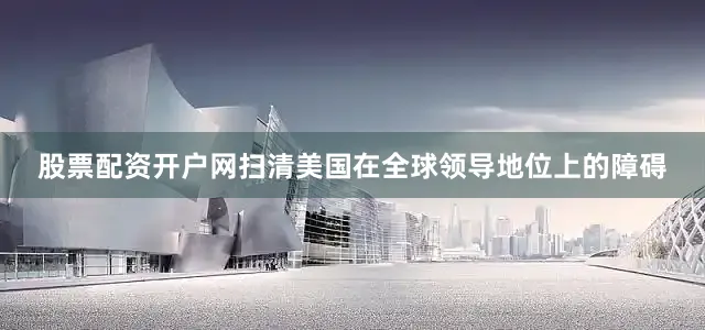 股票配资开户网扫清美国在全球领导地位上的障碍