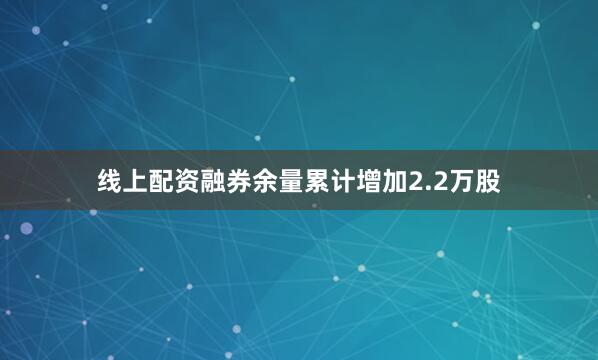 线上配资融券余量累计增加2.2万股