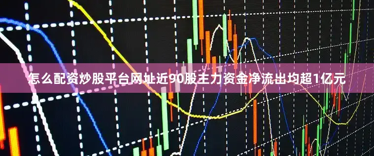 怎么配资炒股平台网址近90股主力资金净流出均超1亿元