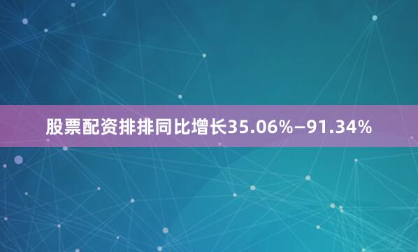 股票配资排排同比增长35.06%—91.34%