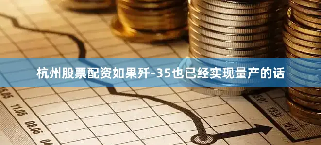 杭州股票配资如果歼-35也已经实现量产的话