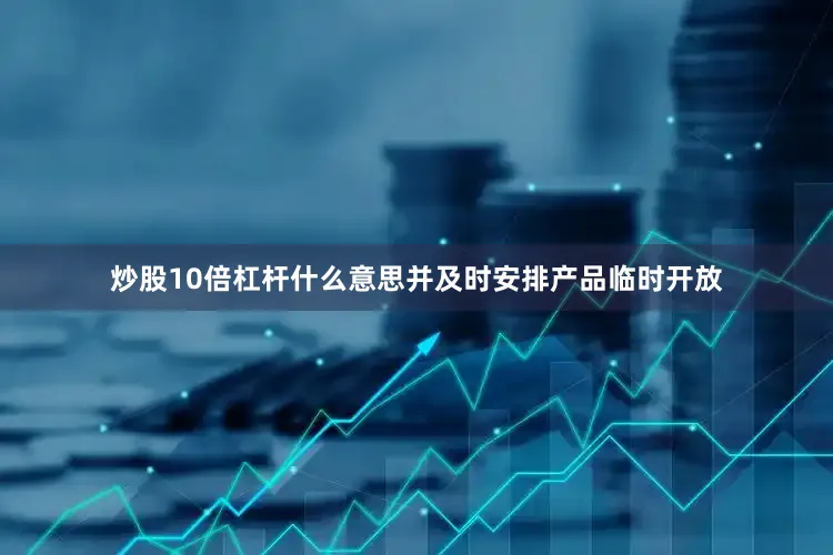 炒股10倍杠杆什么意思并及时安排产品临时开放