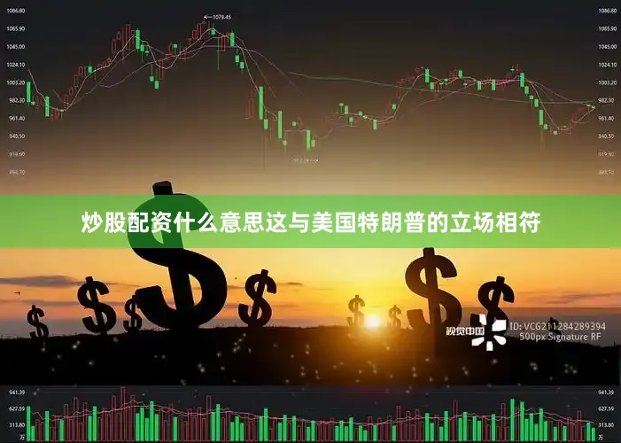 炒股配资什么意思这与美国特朗普的立场相符