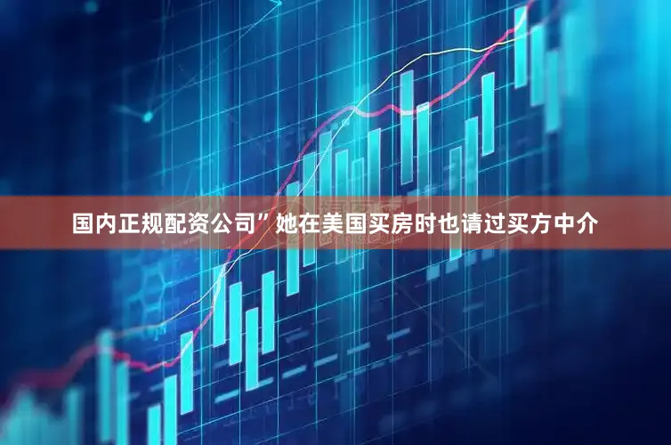国内正规配资公司”她在美国买房时也请过买方中介