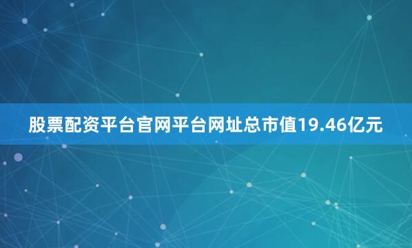 股票配资平台官网平台网址总市值19.46亿元