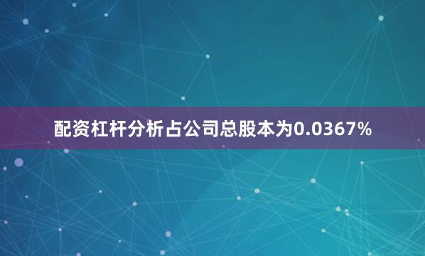 配资杠杆分析占公司总股本为0.0367%