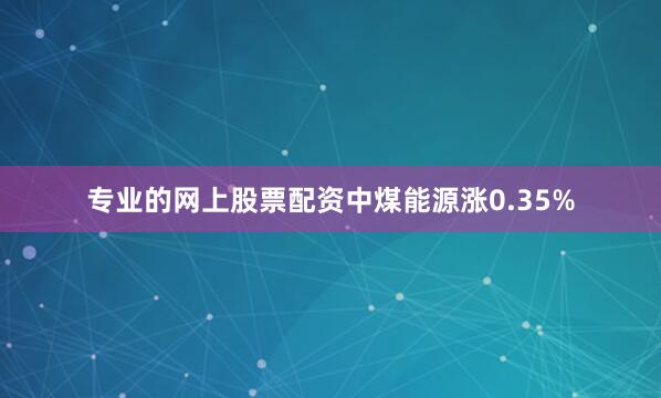 专业的网上股票配资中煤能源涨0.35%