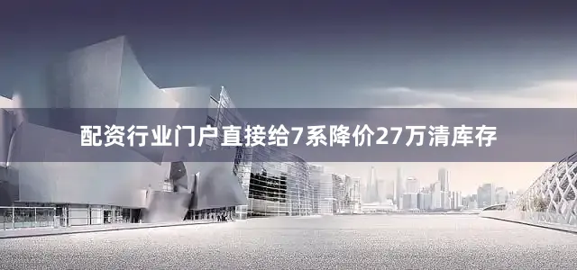 配资行业门户直接给7系降价27万清库存