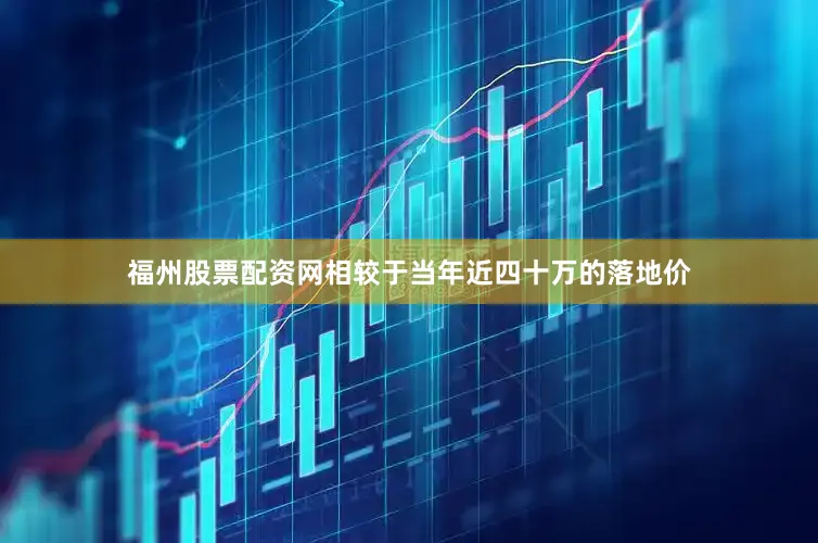 福州股票配资网相较于当年近四十万的落地价
