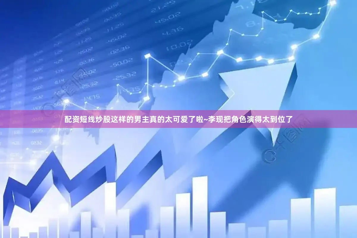 配资短线炒股这样的男主真的太可爱了啦~李现把角色演得太到位了